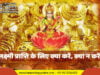 लक्ष्मी प्राप्ति के लिए क्या करें, क्या न करें laxmi dewali pujan लक्ष्मी प्राप्ति के लिए क्या करें, क्या न करें